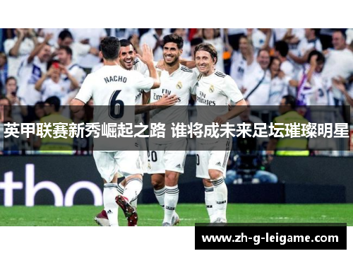 英甲联赛新秀崛起之路 谁将成未来足坛璀璨明星