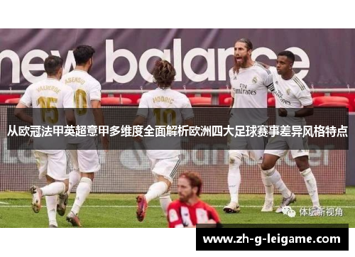 从欧冠法甲英超意甲多维度全面解析欧洲四大足球赛事差异风格特点 从欧冠法甲英超意甲多维度全面解析欧洲四大足球赛事差异风格特点