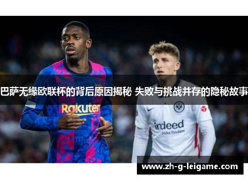 巴萨无缘欧联杯的背后原因揭秘 失败与挑战并存的隐秘故事 巴萨无缘欧联杯的背后原因揭秘 失败与挑战并存的隐秘故事