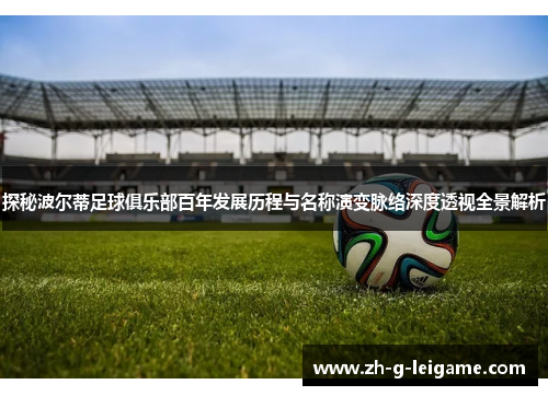 探秘波尔蒂足球俱乐部百年发展历程与名称演变脉络深度透视全景解析 探秘波尔蒂足球俱乐部百年发展历程与名称演变脉络深度透视全景解析