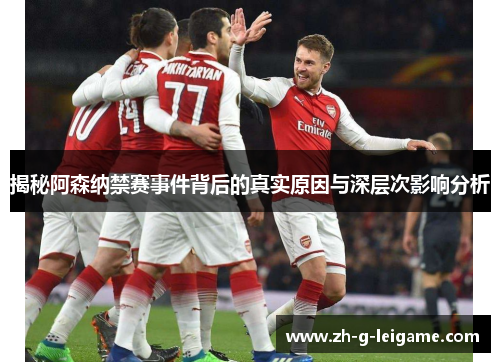 揭秘阿森纳禁赛事件背后的真实原因与深层次影响分析