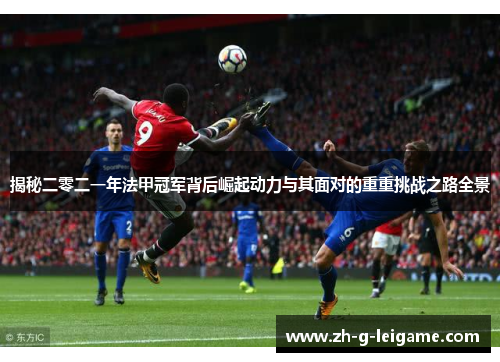 揭秘二零二一年法甲冠军背后崛起动力与其面对的重重挑战之路全景