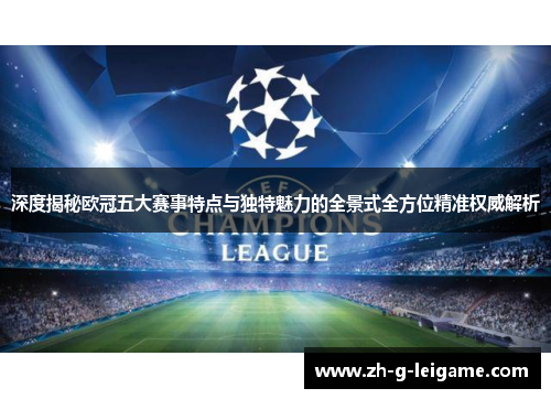 深度揭秘欧冠五大赛事特点与独特魅力的全景式全方位精准权威解析 深度揭秘欧冠五大赛事特点与独特魅力的全景式全方位精准权威解析