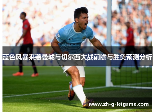 蓝色风暴来袭曼城与切尔西大战前瞻与胜负预测分析 蓝色风暴来袭曼城与切尔西大战前瞻与胜负预测分析