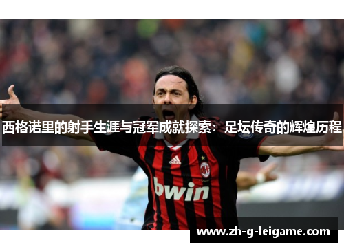 西格诺里的射手生涯与冠军成就探索：足坛传奇的辉煌历程
