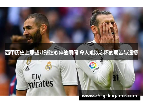 西甲历史上那些让球迷心碎的瞬间 令人难以忘怀的痛苦与遗憾 西甲历史上那些让球迷心碎的瞬间 令人难以忘怀的痛苦与遗憾