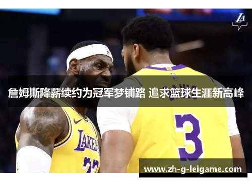 詹姆斯降薪续约为冠军梦铺路 追求篮球生涯新高峰