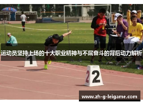 运动员坚持上场的十大职业精神与不屈奋斗的背后动力解析 运动员坚持上场的十大职业精神与不屈奋斗的背后动力解析