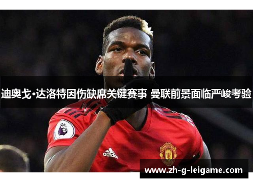 迪奥戈·达洛特因伤缺席关键赛事 曼联前景面临严峻考验