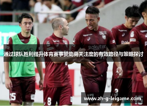 通过球队胜利提升体育赛事赞助商关注度的有效路径与策略探讨 通过球队胜利提升体育赛事赞助商关注度的有效路径与策略探讨