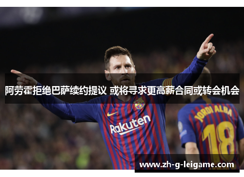 阿劳霍拒绝巴萨续约提议 或将寻求更高薪合同或转会机会 阿劳霍拒绝巴萨续约提议 或将寻求更高薪合同或转会机会