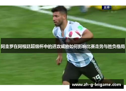 阿圭罗在阿根廷超级杯中的进攻威胁如何影响比赛走势与胜负格局 阿圭罗在阿根廷超级杯中的进攻威胁如何影响比赛走势与胜负格局