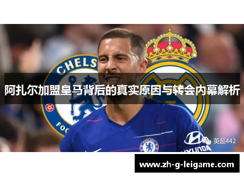 阿扎尔加盟皇马背后的真实原因与转会内幕解析