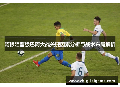 阿根廷晋级巴阿大战关键因素分析与战术布局解析 阿根廷晋级巴阿大战关键因素分析与战术布局解析