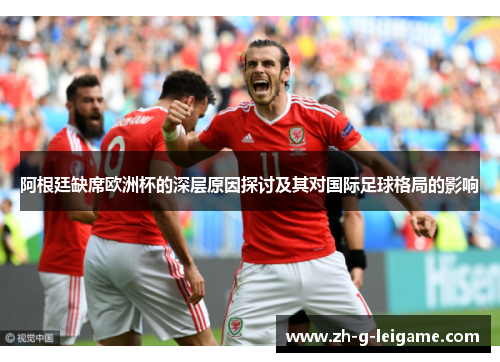 阿根廷缺席欧洲杯的深层原因探讨及其对国际足球格局的影响 阿根廷缺席欧洲杯的深层原因探讨及其对国际足球格局的影响
