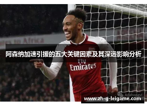 阿森纳加速引援的五大关键因素及其深远影响分析 阿森纳加速引援的五大关键因素及其深远影响分析
