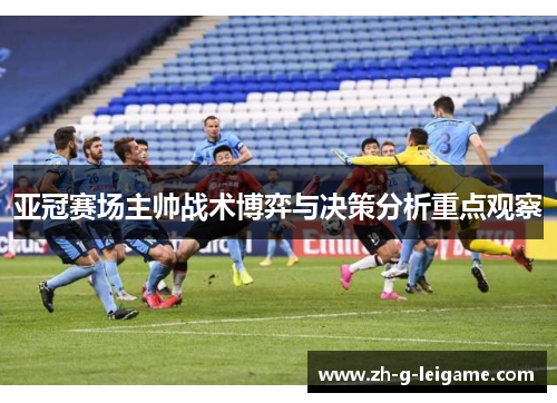 亚冠赛场主帅战术博弈与决策分析重点观察 亚冠赛场主帅战术博弈与决策分析重点观察