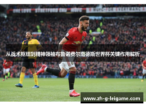 从战术枢纽到精神领袖布鲁诺费尔南德斯世界杯关键作用解析