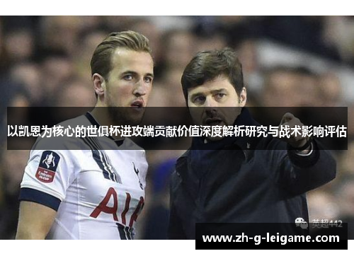 以凯恩为核心的世俱杯进攻端贡献价值深度解析研究与战术影响评估 以凯恩为核心的世俱杯进攻端贡献价值深度解析研究与战术影响评估