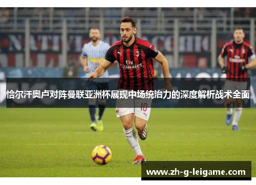 恰尔汗奥卢对阵曼联亚洲杯展现中场统治力的深度解析战术全面 恰尔汗奥卢对阵曼联亚洲杯展现中场统治力的深度解析战术全面