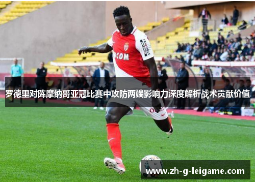 罗德里对阵摩纳哥亚冠比赛中攻防两端影响力深度解析战术贡献价值