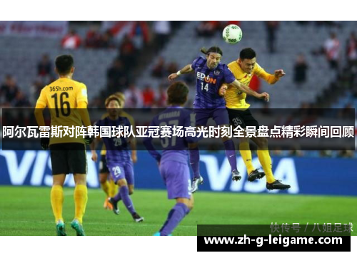 阿尔瓦雷斯对阵韩国球队亚冠赛场高光时刻全景盘点精彩瞬间回顾 阿尔瓦雷斯对阵韩国球队亚冠赛场高光时刻全景盘点精彩瞬间回顾