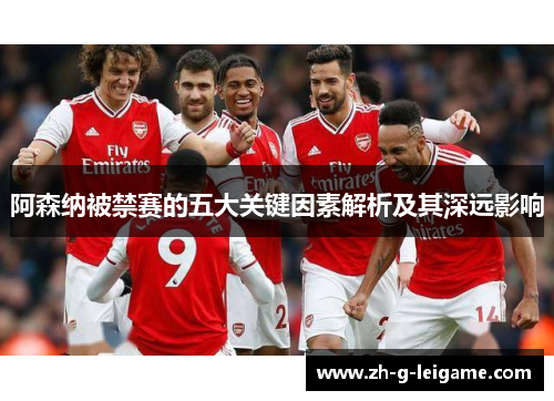 阿森纳被禁赛的五大关键因素解析及其深远影响