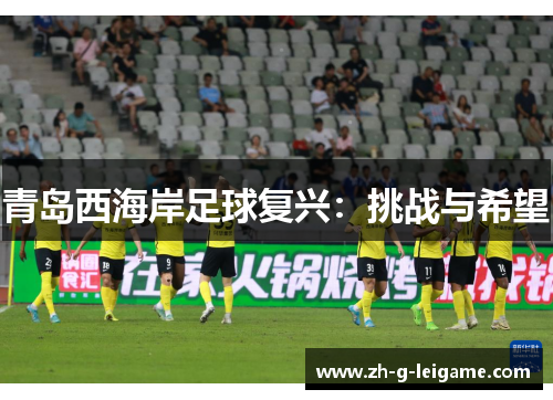 青岛西海岸足球复兴:挑战与希望 青岛西海岸足球复兴:挑战与希望