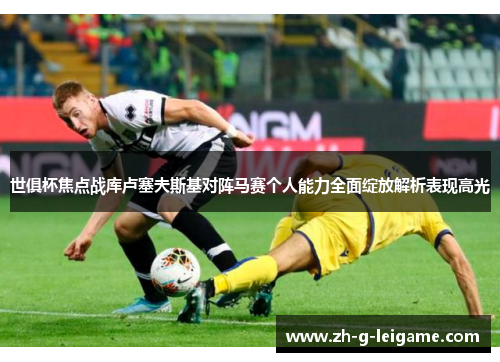 世俱杯焦点战库卢塞夫斯基对阵马赛个人能力全面绽放解析表现高光