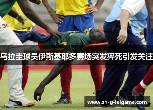 乌拉圭球员伊斯基耶多赛场突发猝死引发关注 乌拉圭球员伊斯基耶多赛场突发猝死引发关注