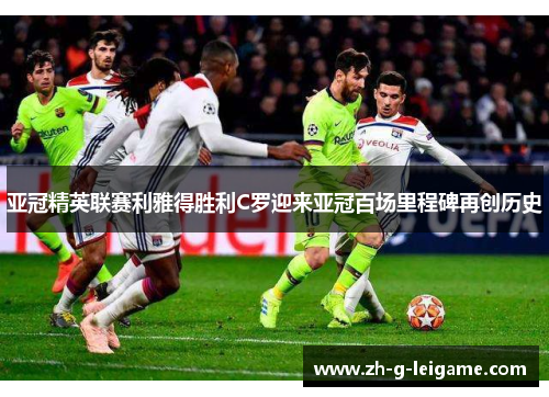 亚冠精英联赛利雅得胜利C罗迎来亚冠百场里程碑再创历史
