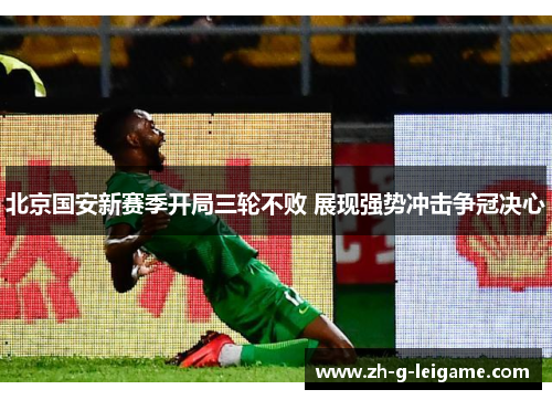 北京国安新赛季开局三轮不败 展现强势冲击争冠决心