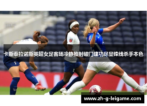 卡斯泰拉诺斯英超女足客场冷静推射破门建功尽显锋线杀手本色