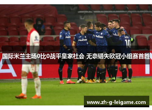 国际米兰主场0比0战平皇家社会 无奈错失欧冠小组赛首胜 国际米兰主场0比0战平皇家社会 无奈错失欧冠小组赛首胜
