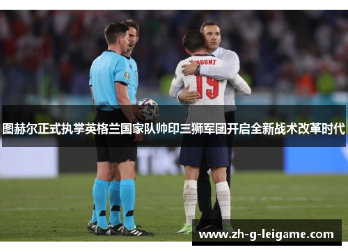 图赫尔正式执掌英格兰国家队帅印三狮军团开启全新战术改革时代 图赫尔正式执掌英格兰国家队帅印三狮军团开启全新战术改革时代