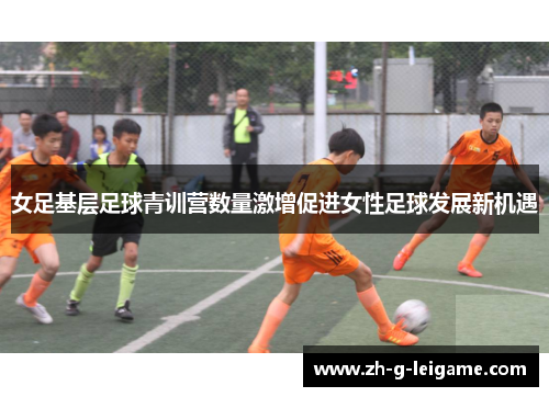 女足基层足球青训营数量激增促进女性足球发展新机遇 女足基层足球青训营数量激增促进女性足球发展新机遇