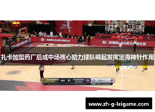 扎卡加盟药厂后成中场核心助力球队崛起发挥定海神针作用