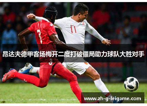 昂达夫德甲客场梅开二度打破僵局助力球队大胜对手 昂达夫德甲客场梅开二度打破僵局助力球队大胜对手