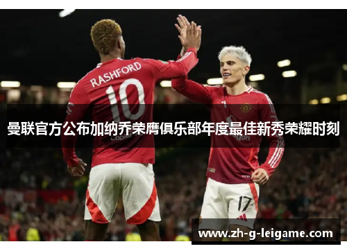 曼联官方公布加纳乔荣膺俱乐部年度最佳新秀荣耀时刻 曼联官方公布加纳乔荣膺俱乐部年度最佳新秀荣耀时刻