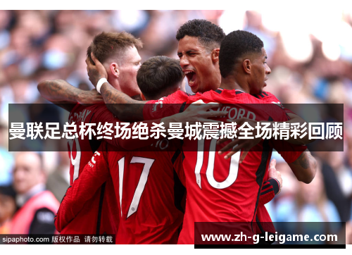 曼联足总杯终场绝杀曼城震撼全场精彩回顾 曼联足总杯终场绝杀曼城震撼全场精彩回顾