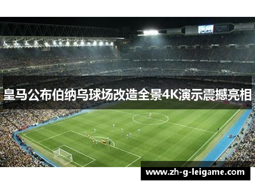 皇马公布伯纳乌球场改造全景4K演示震撼亮相