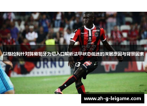 以格拉利什对阵葡萄牙为切入口解析法甲状态低迷的深层原因与背景因素