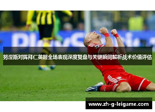 努涅斯对阵拜仁英超全场表现深度复盘与关键瞬间解析战术价值评估 努涅斯对阵拜仁英超全场表现深度复盘与关键瞬间解析战术价值评估