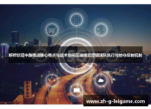 解析欧冠中路推进核心难点与战术空间压缩博弈逻辑球队执行与防守反制机制