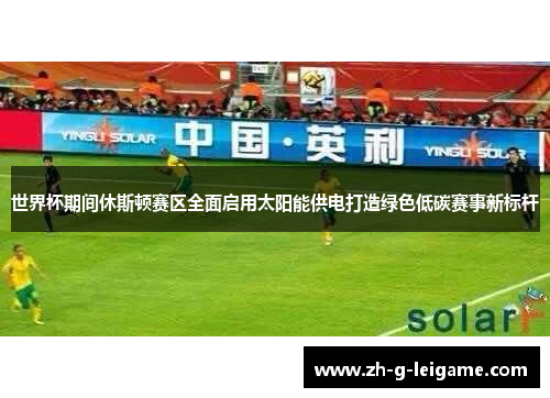 世界杯期间休斯顿赛区全面启用太阳能供电打造绿色低碳赛事新标杆