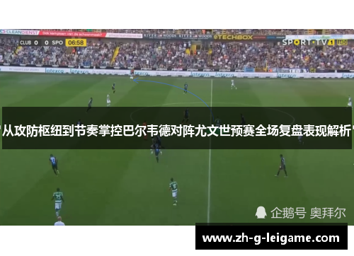 从攻防枢纽到节奏掌控巴尔韦德对阵尤文世预赛全场复盘表现解析 从攻防枢纽到节奏掌控巴尔韦德对阵尤文世预赛全场复盘表现解析