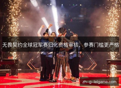 无畏契约全球冠军赛归化资格审核，参赛门槛更严格