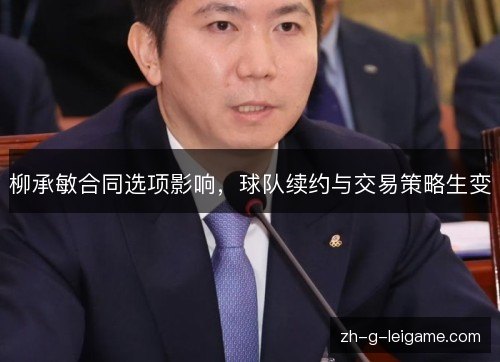 柳承敏合同选项影响，球队续约与交易策略生变